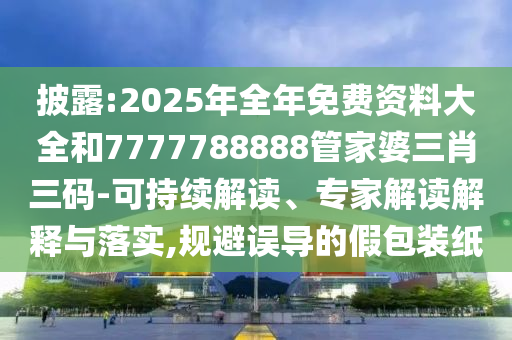 披露:2025年全年免費資料大全和7777788888管家婆三肖三碼-可持續(xù)解讀、專家解讀解釋與落實,規(guī)避誤導的假包裝紙