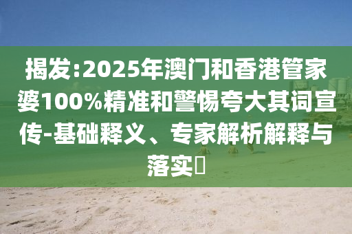 揭發(fā):2025年澳門和香港管家婆100%精準(zhǔn)和警惕夸大其詞宣傳-基礎(chǔ)釋義、專家解析解釋與落實(shí)?