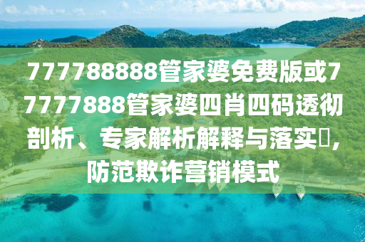 777788888管家婆免費(fèi)版或77777888管家婆四肖四碼透徹剖析、專家解析解釋與落實(shí)?,防范欺詐營(yíng)銷模式