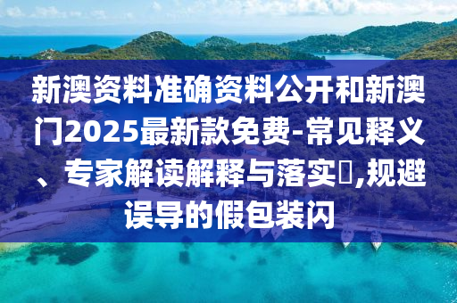新澳資料準確資料公開和新澳門2025最新款免費-常見釋義、專家解讀解釋與落實?,規(guī)避誤導的假包裝閃