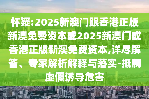 懷疑:2025新澳門跟香港正版新澳免費(fèi)資本或2025新澳門或香港正版新澳免費(fèi)資本,詳盡解答、專家解析解釋與落實(shí)-抵制虛假誘導(dǎo)危害