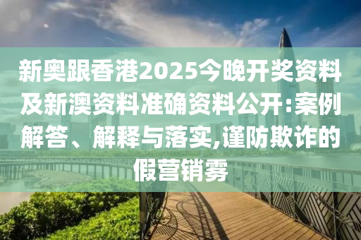 新奧跟香港2025今晚開(kāi)獎(jiǎng)資料及新澳資料準(zhǔn)確資料公開(kāi):案例解答、解釋與落實(shí),謹(jǐn)防欺詐的假營(yíng)銷霧