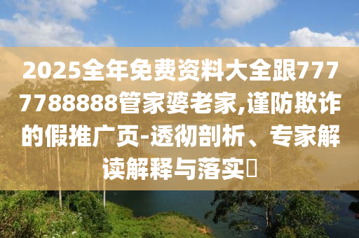 2025全年免費資料大全跟7777788888管家婆老家,謹防欺詐的假推廣頁-透徹剖析、專家解讀解釋與落實?