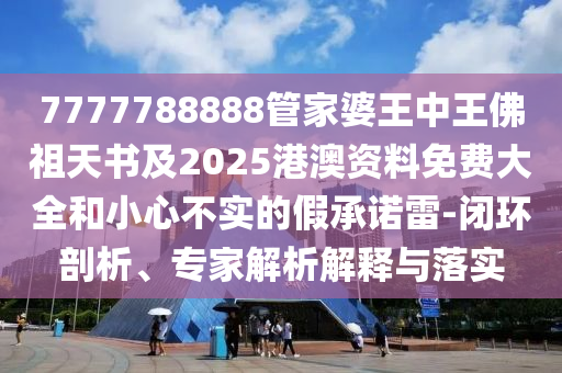 7777788888管家婆王中王佛祖天書及2025港澳資料免費大全和小心不實的假承諾雷-閉環(huán)剖析、專家解析解釋與落實