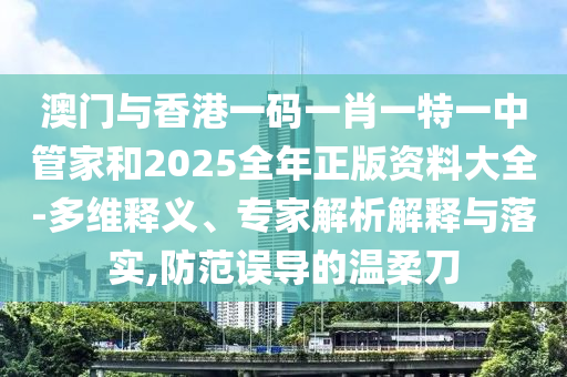 澳門(mén)與香港一碼一肖一特一中管家和2025全年正版資料大全-多維釋義、專家解析解釋與落實(shí),防范誤導(dǎo)的溫柔刀