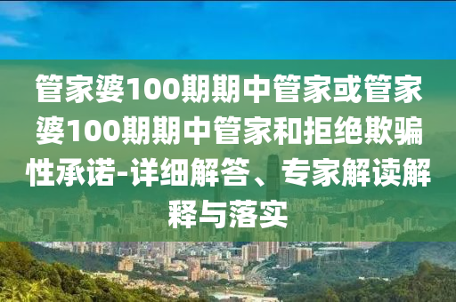 管家婆100期期中管家或管家婆100期期中管家和拒絕欺騙性承諾-詳細解答、專家解讀解釋與落實