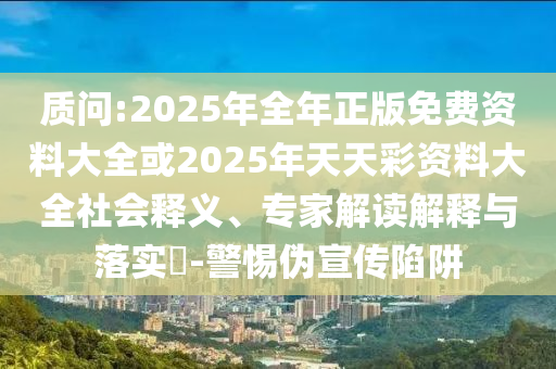 質(zhì)問:2025年全年正版免費(fèi)資料大全或2025年天天彩資料大全社會(huì)釋義、專家解讀解釋與落實(shí)?-警惕偽宣傳陷阱