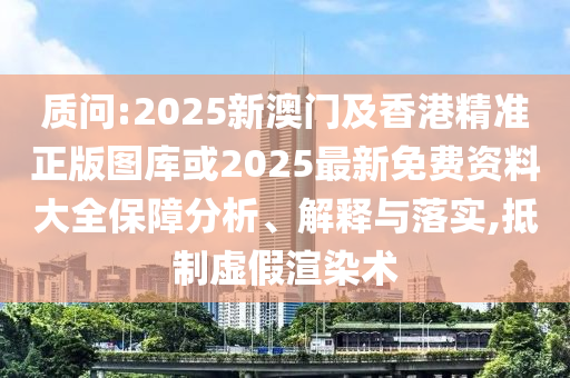 質問:2025新澳門及香港精準正版圖庫或2025最新免費資料大全保障分析、解釋與落實,抵制虛假渲染術