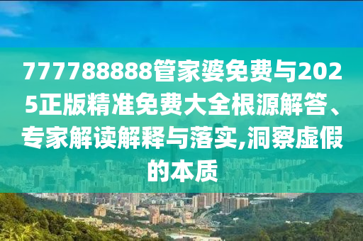 777788888管家婆免費(fèi)與2025正版精準(zhǔn)免費(fèi)大全根源解答、專家解讀解釋與落實(shí),洞察虛假的本質(zhì)