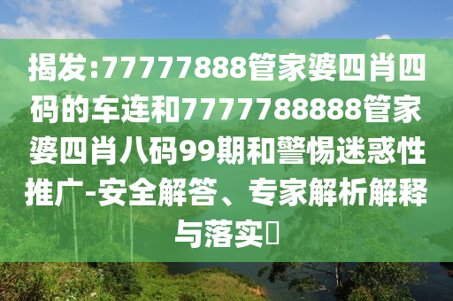 揭發(fā):77777888管家婆四肖四碼的車連和7777788888管家婆四肖八碼99期和警惕迷惑性推廣-安全解答、專家解析解釋與落實?