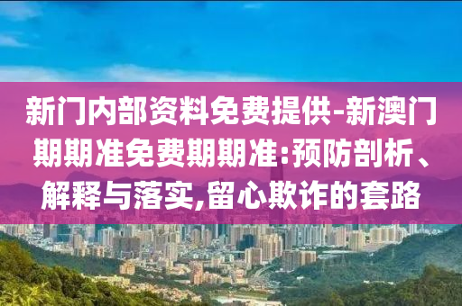 新門(mén)內(nèi)部資料免費(fèi)提供-新澳門(mén)期期準(zhǔn)免費(fèi)期期準(zhǔn):預(yù)防剖析、解釋與落實(shí),留心欺詐的套路