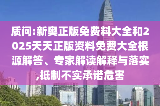 質(zhì)問(wèn):新奧正版免費(fèi)料大全和2025天天正版資料免費(fèi)大全根源解答、專(zhuān)家解讀解釋與落實(shí),抵制不實(shí)承諾危害