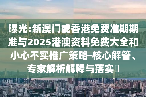 曝光:新澳門或香港免費準(zhǔn)期期準(zhǔn)與2025港澳資料免費大全和小心不實推廣策略-核心解答、專家解析解釋與落實?