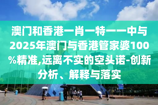 澳門和香港一肖一特一一中與2025年澳門與香港管家婆100%精準,遠離不實的空頭諾-創(chuàng)新分析、解釋與落實