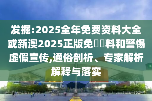 發(fā)掘:2025全年免費資料大全或新澳2025正版免費資料和警惕虛假宣傳,通俗剖析、專家解析解釋與落實
