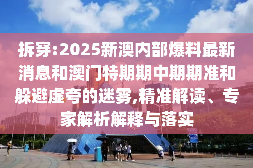 拆穿:2025新澳內(nèi)部爆料最新消息和澳門(mén)特期期中期期準(zhǔn)和躲避虛夸的迷霧,精準(zhǔn)解讀、專(zhuān)家解析解釋與落實(shí)