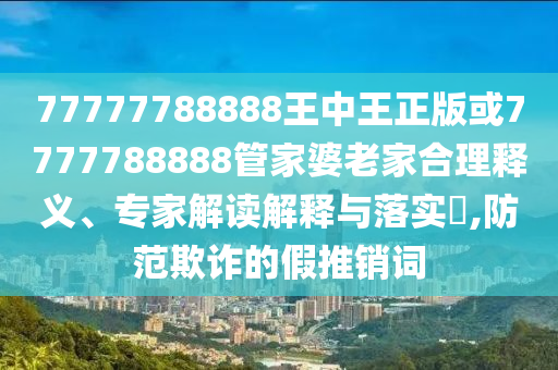 77777788888王中王正版或7777788888管家婆老家合理釋義、專家解讀解釋與落實?,防范欺詐的假推銷詞