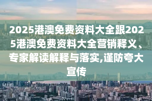 2025港澳免費(fèi)資料大全跟2025港澳免費(fèi)資料大全營銷釋義、專家解讀解釋與落實(shí),謹(jǐn)防夸大宣傳
