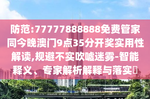防范:77777888888免費(fèi)管家同今晚澳門9點(diǎn)35分開獎(jiǎng)實(shí)用性解讀,規(guī)避不實(shí)吹噓迷霧-智能釋義、專家解析解釋與落實(shí)?
