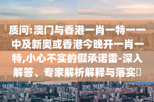 質(zhì)問(wèn):澳門與香港一肖一特一一中及新奧或香港今晚開(kāi)一肖一特,小心不實(shí)的假承諾雷-深入解答、專家解析解釋與落實(shí)?