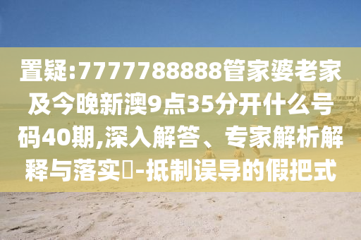 置疑:7777788888管家婆老家及今晚新澳9點(diǎn)35分開(kāi)什么號(hào)碼40期,深入解答、專家解析解釋與落實(shí)?-抵制誤導(dǎo)的假把式