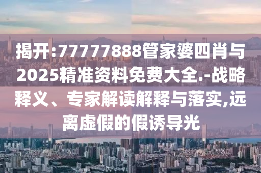 揭開(kāi):77777888管家婆四肖與2025精準(zhǔn)資料免費(fèi)大全.-戰(zhàn)略釋義、專家解讀解釋與落實(shí),遠(yuǎn)離虛假的假誘導(dǎo)光