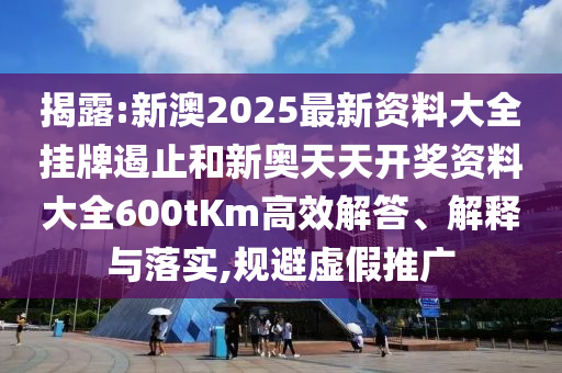 揭露:新澳2025最新資料大全掛牌遏止和新奧天天開獎資料大全600tKm高效解答、解釋與落實,規(guī)避虛假推廣