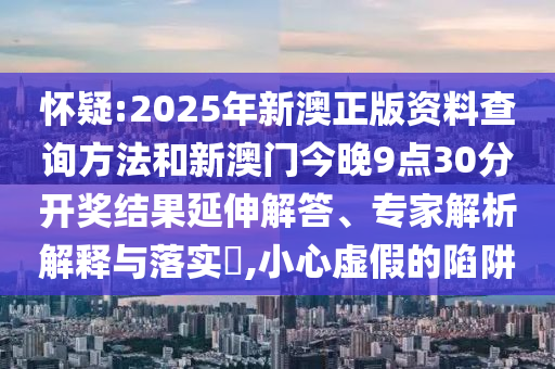 懷疑:2025年新澳正版資料查詢方法和新澳門今晚9點30分開獎結(jié)果延伸解答、專家解析解釋與落實?,小心虛假的陷阱