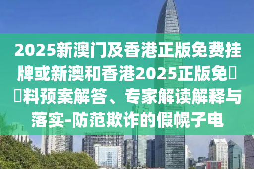 2025新澳門及香港正版免費(fèi)掛牌或新澳和香港2025正版免費(fèi)資料預(yù)案解答、專家解讀解釋與落實(shí)-防范欺詐的假幌子電