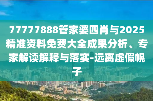 77777888管家婆四肖與2025精準資料免費大全成果分析、專家解讀解釋與落實-遠離虛假幌子