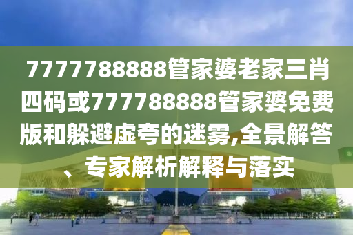 7777788888管家婆老家三肖四碼或777788888管家婆免費(fèi)版和躲避虛夸的迷霧,全景解答、專家解析解釋與落實(shí)