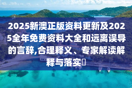 2025新澳正版資料更新及2025全年免費(fèi)資料大全和遠(yuǎn)離誤導(dǎo)的言辭,合理釋義、專家解讀解釋與落實(shí)?