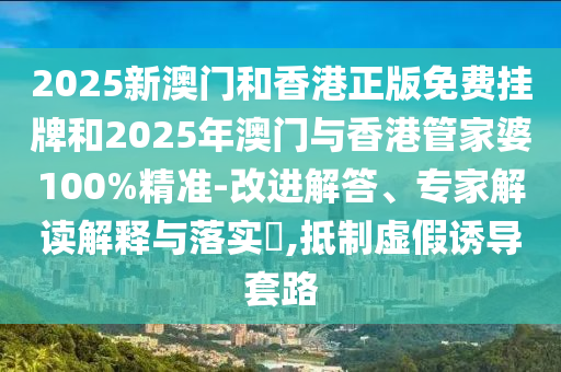 2025新澳門和香港正版免費(fèi)掛牌和2025年澳門與香港管家婆100%精準(zhǔn)-改進(jìn)解答、專家解讀解釋與落實(shí)?,抵制虛假誘導(dǎo)套路