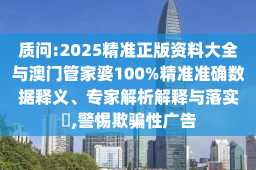 質(zhì)問:2025精準(zhǔn)正版資料大全與澳門管家婆100%精準(zhǔn)準(zhǔn)確數(shù)據(jù)釋義、專家解析解釋與落實(shí)?,警惕欺騙性廣告