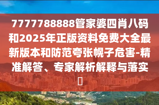 7777788888管家婆四肖八碼和2025年正版資料免費大全最新版本和防范夸張幌子危害-精準(zhǔn)解答、專家解析解釋與落實?