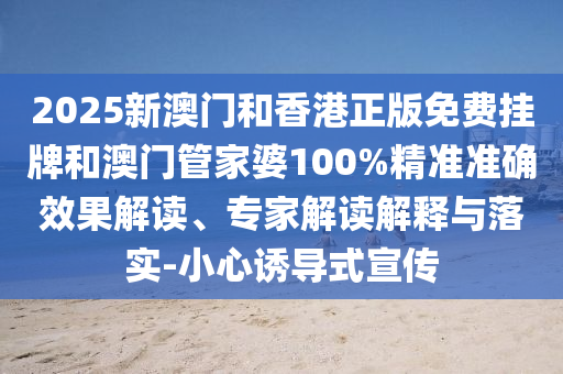 2025新澳門和香港正版免費掛牌和澳門管家婆100%精準準確效果解讀、專家解讀解釋與落實-小心誘導式宣傳