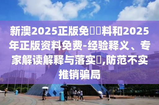 新澳2025正版免費(fèi)資料和2025年正版資料免費(fèi)-經(jīng)驗(yàn)釋義、專家解讀解釋與落實(shí)?,防范不實(shí)推銷騙局