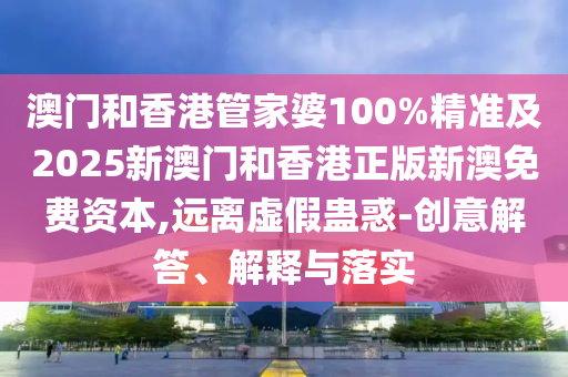 澳門(mén)和香港管家婆100%精準(zhǔn)及2025新澳門(mén)和香港正版新澳免費(fèi)資本,遠(yuǎn)離虛假蠱惑-創(chuàng)意解答、解釋與落實(shí)