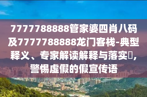 7777788888管家婆四肖八碼及7777788888龍門客棧-典型釋義、專家解讀解釋與落實(shí)?,警惕虛假的假宣傳語(yǔ)