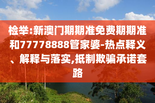 檢舉:新澳門期期準(zhǔn)免費(fèi)期期準(zhǔn)和77778888管家婆-熱點(diǎn)釋義、解釋與落實(shí),抵制欺騙承諾套路