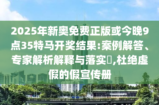 2025年新奧免費正版或今晚9點35特馬開獎結(jié)果:案例解答、專家解析解釋與落實?,杜絕虛假的假宣傳冊