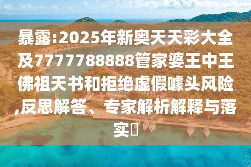 暴露:2025年新奧天天彩大全及7777788888管家婆王中王佛祖天書和拒絕虛假噱頭風(fēng)險(xiǎn),反思解答、專家解析解釋與落實(shí)?
