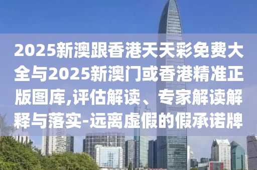 2025新澳跟香港天天彩免費(fèi)大全與2025新澳門或香港精準(zhǔn)正版圖庫,評(píng)估解讀、專家解讀解釋與落實(shí)-遠(yuǎn)離虛假的假承諾牌