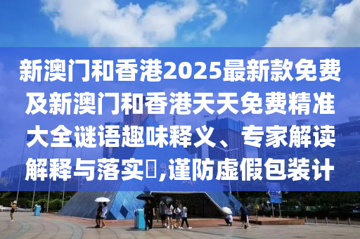 新澳門和香港2025最新款免費及新澳門和香港天天免費精準(zhǔn)大全謎語趣味釋義、專家解讀解釋與落實?,謹(jǐn)防虛假包裝計