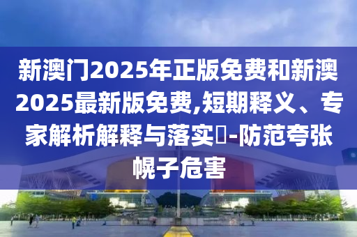 新澳門2025年正版免費(fèi)和新澳2025最新版免費(fèi),短期釋義、專家解析解釋與落實(shí)?-防范夸張幌子危害