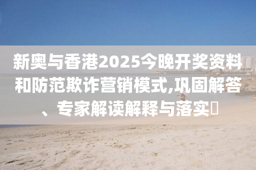 新奧與香港2025今晚開獎資料和防范欺詐營銷模式,鞏固解答、專家解讀解釋與落實(shí)?