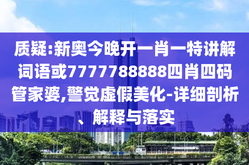 質(zhì)疑:新奧今晚開一肖一特講解詞語或7777788888四肖四碼管家婆,警覺虛假美化-詳細剖析、解釋與落實