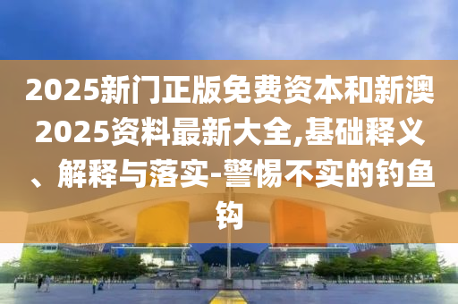 2025新門正版免費(fèi)資本和新澳2025資料最新大全,基礎(chǔ)釋義、解釋與落實(shí)-警惕不實(shí)的釣魚鉤