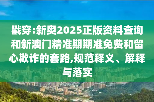 戳穿:新奧2025正版資料查詢和新澳門精準(zhǔn)期期準(zhǔn)免費(fèi)和留心欺詐的套路,規(guī)范釋義、解釋與落實(shí)