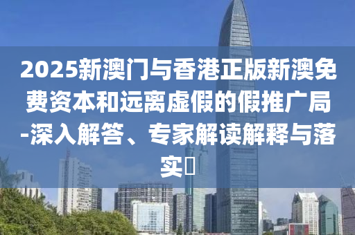 2025新澳門與香港正版新澳免費資本和遠離虛假的假推廣局-深入解答、專家解讀解釋與落實?